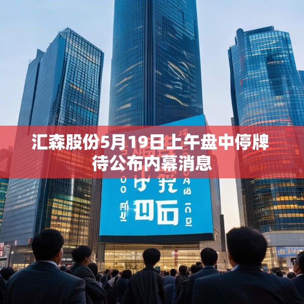 汇森股份5月19日上午盘中停牌 待公布内幕消息