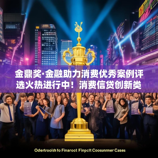 金鼎奖·金融助力消费优秀案例评选火热进行中！消费信贷创新类等你来申报