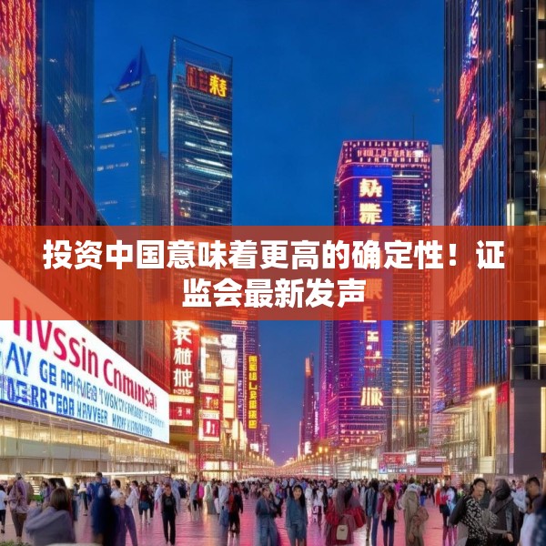 投资中国意味着更高的确定性！证监会最新发声
