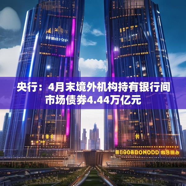 央行：4月末境外机构持有银行间市场债券4.44万亿元