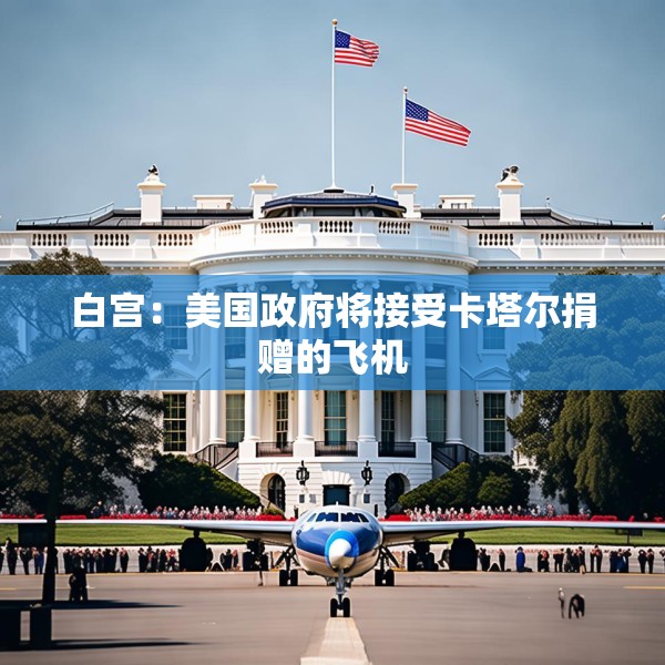 白宫：美国政府将接受卡塔尔捐赠的飞机