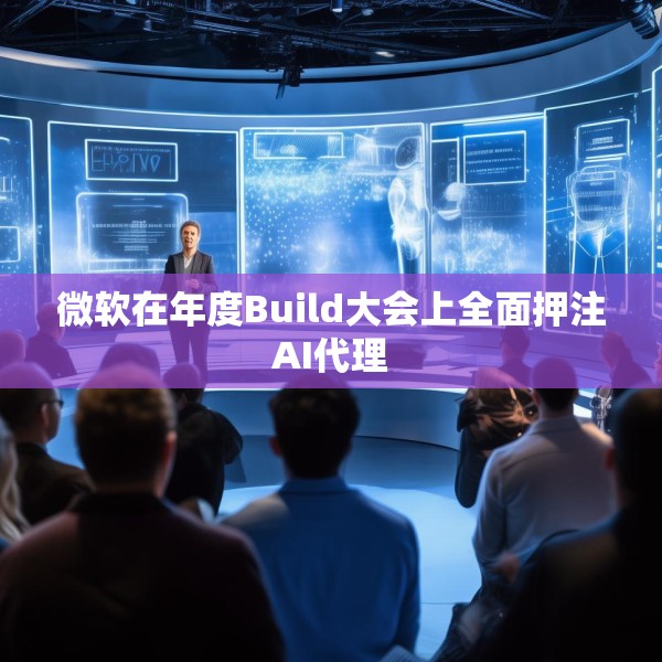微软在年度Build大会上全面押注AI代理