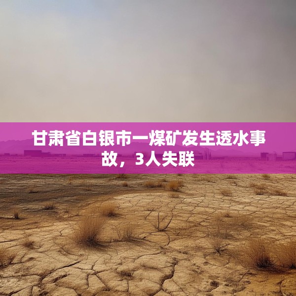 甘肃省白银市一煤矿发生透水事故，3人失联