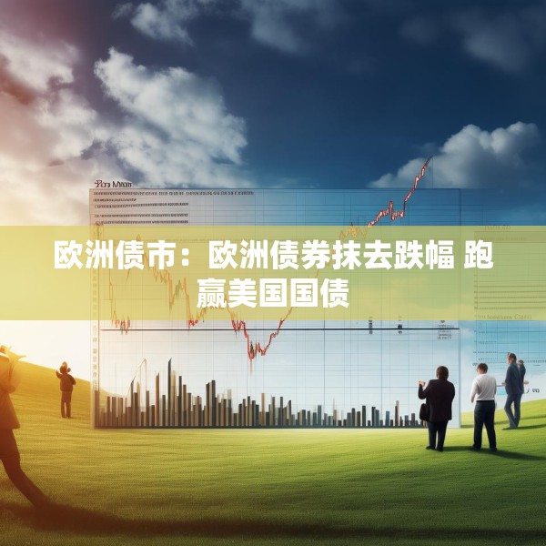 欧洲债市：欧洲债券抹去跌幅 跑赢美国国债