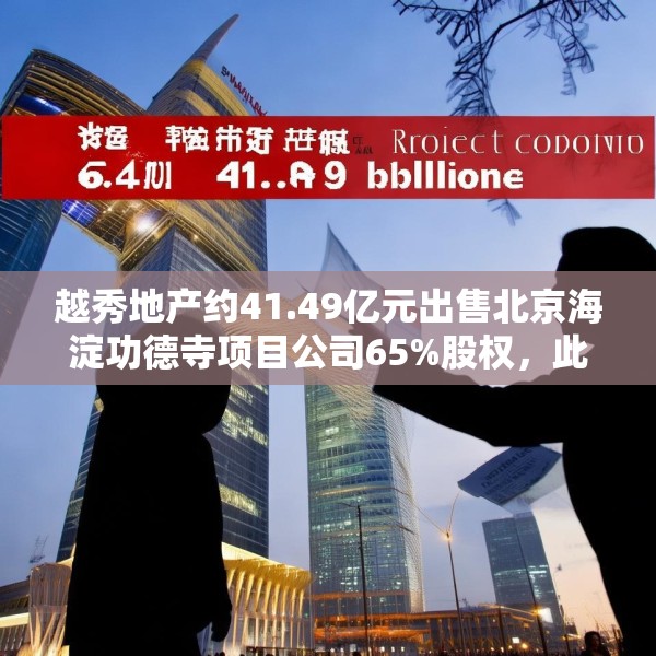 越秀地产约41.49亿元出售北京海淀功德寺项目公司65%股权，此前已质押给华润置地