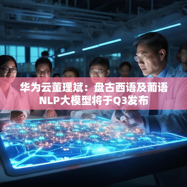 华为云董理斌：盘古西语及葡语NLP大模型将于Q3发布