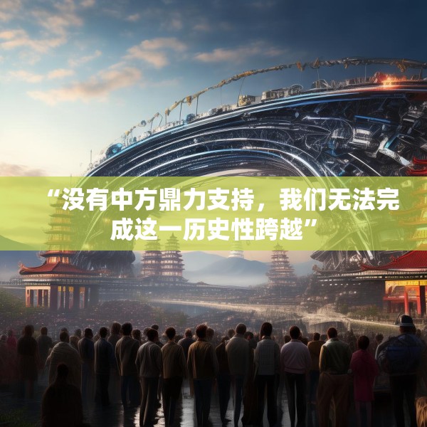 “没有中方鼎力支持，我们无法完成这一历史性跨越”
