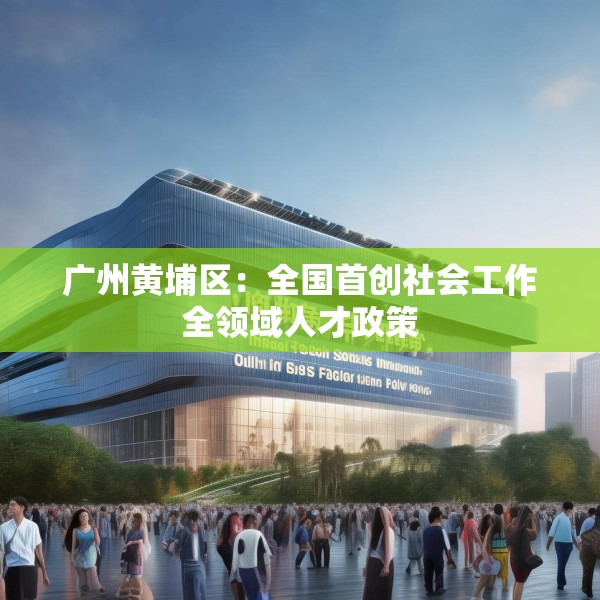 广州黄埔区：全国首创社会工作全领域人才政策