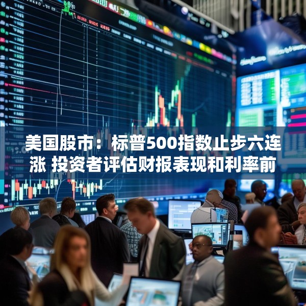 美国股市：标普500指数止步六连涨 投资者评估财报表现和利率前景