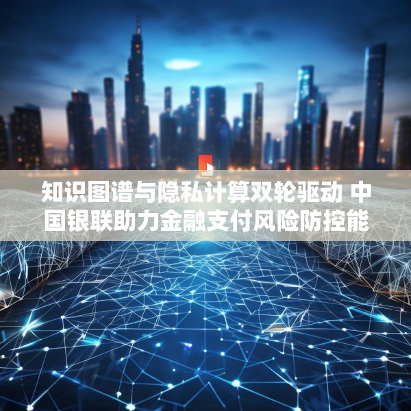 知识图谱与隐私计算双轮驱动 中国银联助力金融支付风险防控能力升级
