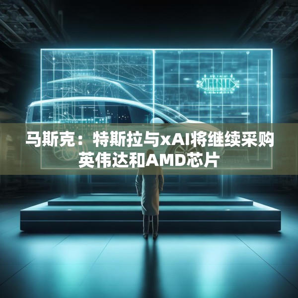 马斯克：特斯拉与xAI将继续采购英伟达和AMD芯片