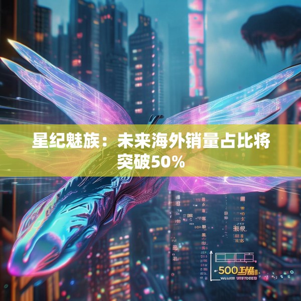 星纪魅族：未来海外销量占比将突破50%