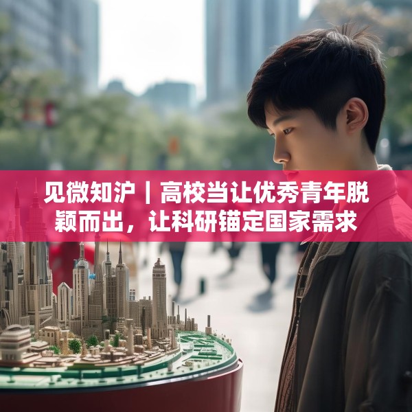 见微知沪｜高校当让优秀青年脱颖而出，让科研锚定国家需求