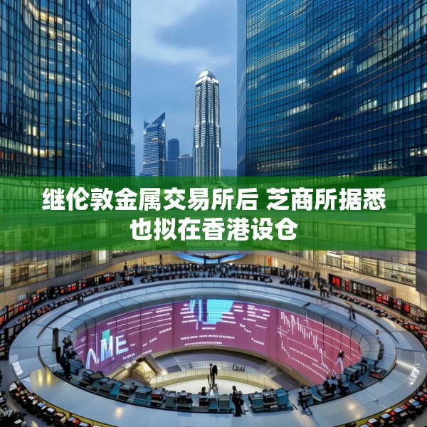 继伦敦金属交易所后 芝商所据悉也拟在香港设仓