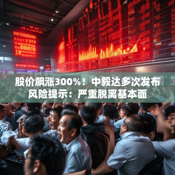 股价飙涨300%！中毅达多次发布风险提示：严重脱离基本面
