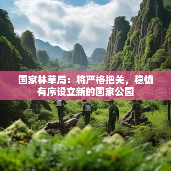 国家林草局：将严格把关，稳慎有序设立新的国家公园
