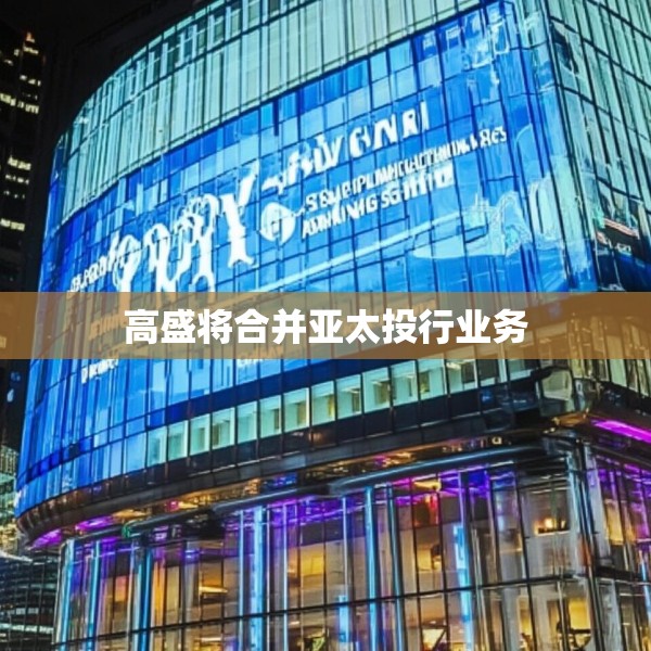 高盛将合并亚太投行业务