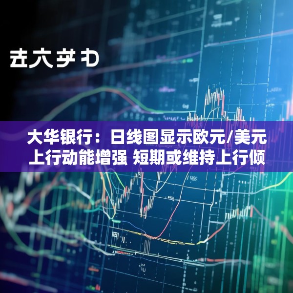 大华银行：日线图显示欧元/美元上行动能增强 短期或维持上行倾向