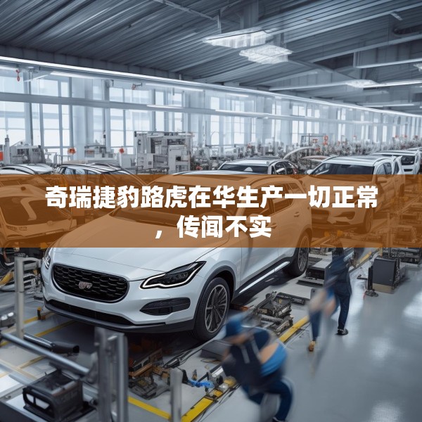 奇瑞捷豹路虎在华生产一切正常，传闻不实
