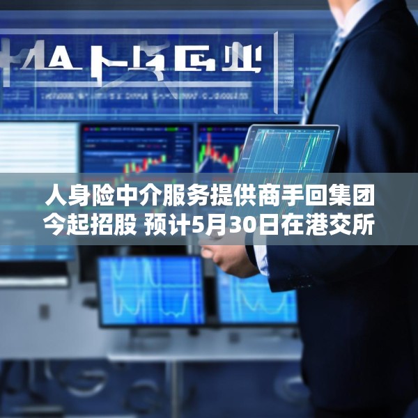 人身险中介服务提供商手回集团今起招股 预计5月30日在港交所上市