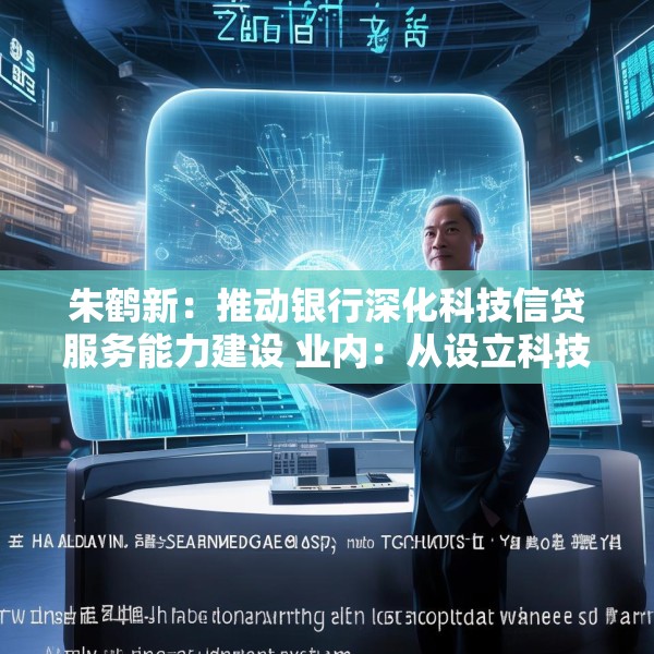 朱鹤新：推动银行深化科技信贷服务能力建设 业内：从设立科技支行、优化考核机制等方面进行部署