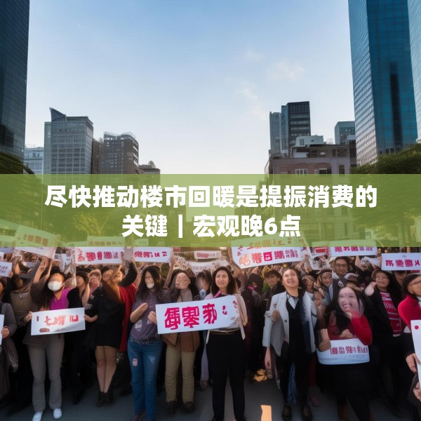 尽快推动楼市回暖是提振消费的关键｜宏观晚6点