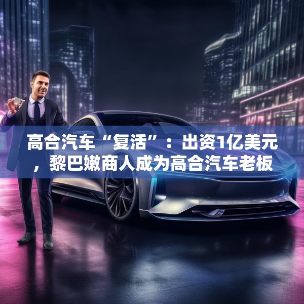 高合汽车“复活”：出资1亿美元，黎巴嫩商人成为高合汽车老板