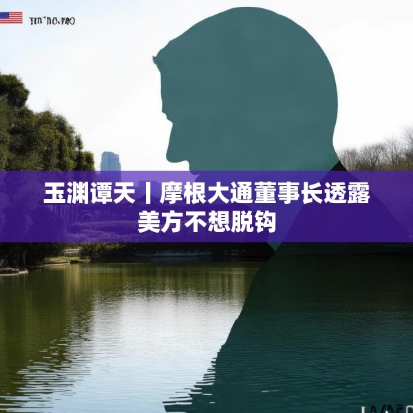 玉渊谭天丨摩根大通董事长透露美方不想脱钩