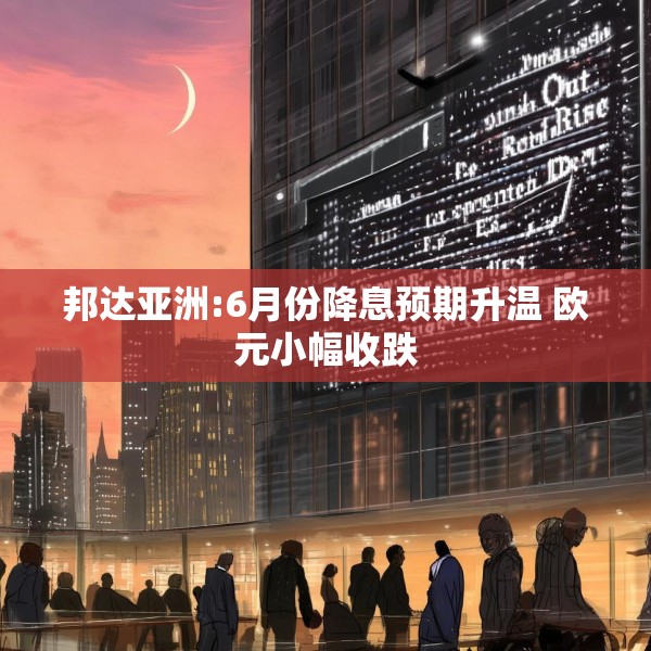 邦达亚洲:6月份降息预期升温 欧元小幅收跌