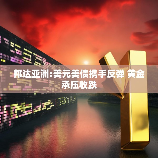邦达亚洲:美元美债携手反弹 黄金承压收跌