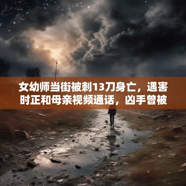 女幼师当街被刺13刀身亡，遇害时正和母亲视频通话，凶手曾被鉴定有精神病