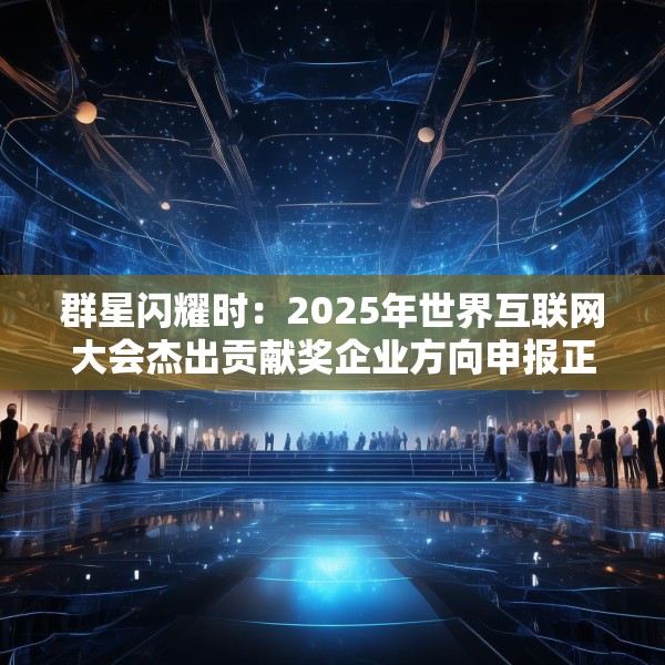 群星闪耀时：2025年世界互联网大会杰出贡献奖企业方向申报正式开启