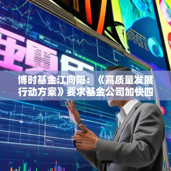 博时基金江向阳：《高质量发展行动方案》要求基金公司加快四个转变