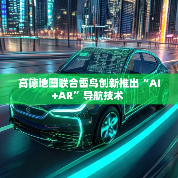 高德地图联合雷鸟创新推出“AI+AR”导航技术 