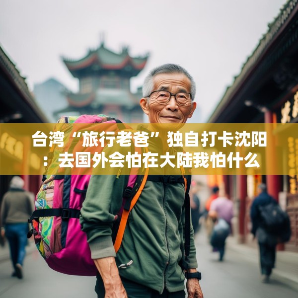 台湾“旅行老爸”独自打卡沈阳：去国外会怕在大陆我怕什么