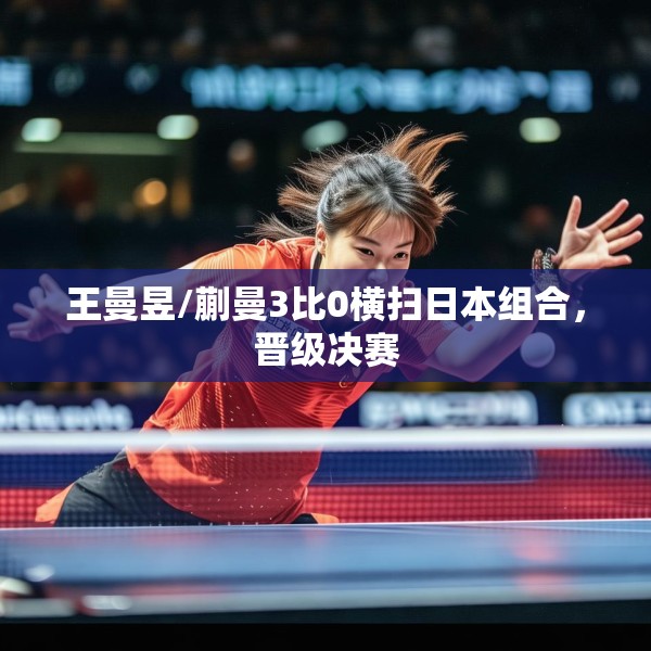 王曼昱/蒯曼3比0横扫日本组合，晋级决赛