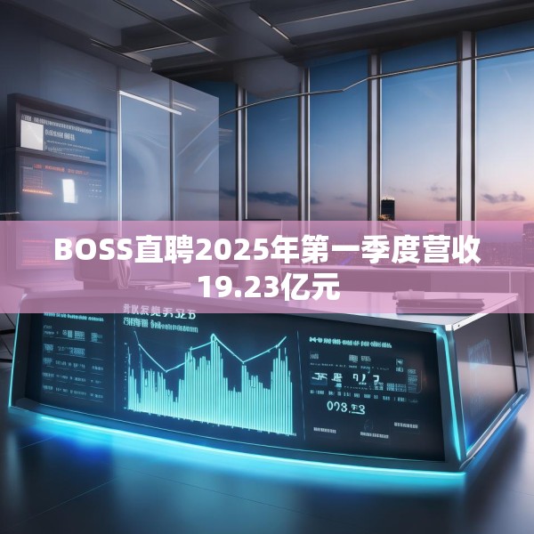 BOSS直聘2025年第一季度营收19.23亿元