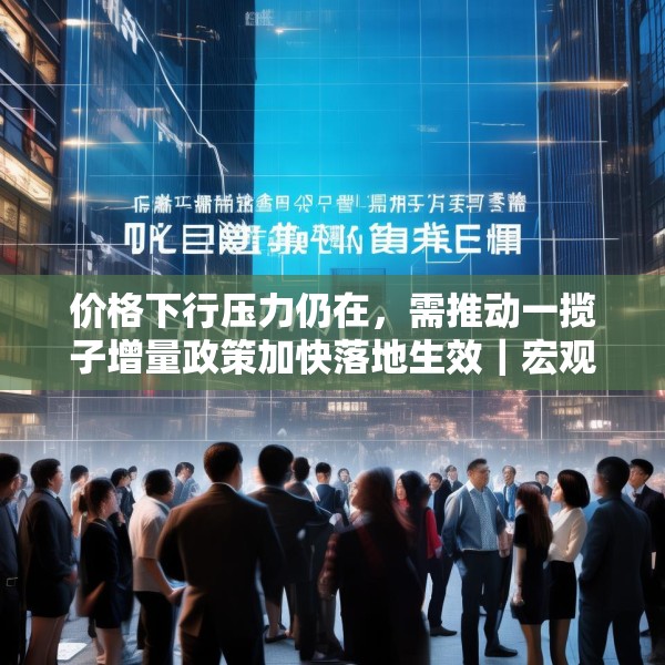 价格下行压力仍在，需推动一揽子增量政策加快落地生效｜宏观晚6点