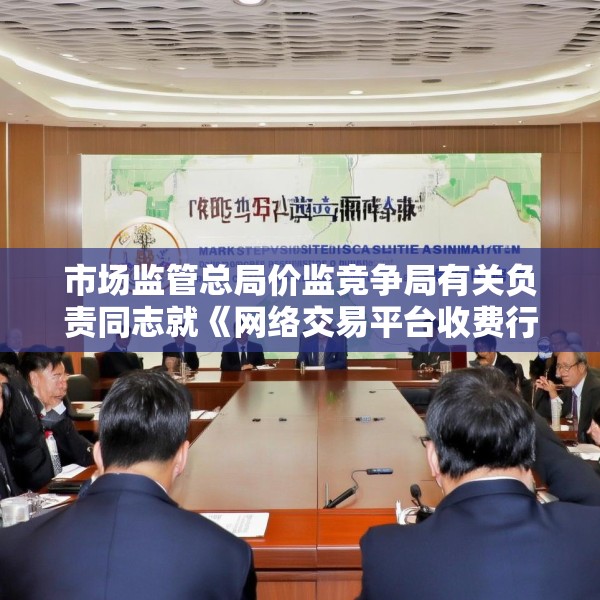 市场监管总局价监竞争局有关负责同志就《网络交易平台收费行为合规指南（征求意见稿）》答记者问