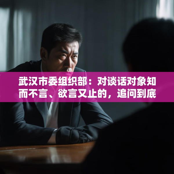 武汉市委组织部：对谈话对象知而不言、欲言又止的，追问到底