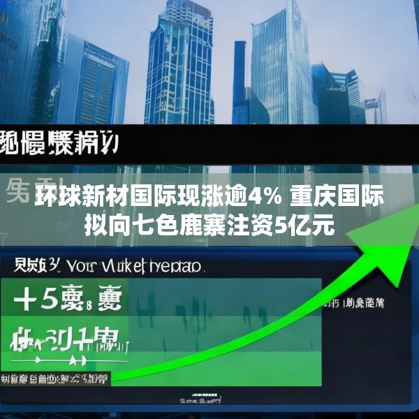 环球新材国际现涨逾4% 重庆国际拟向七色鹿寨注资5亿元