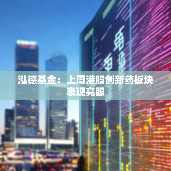 泓德基金：上周港股创新药板块表现亮眼