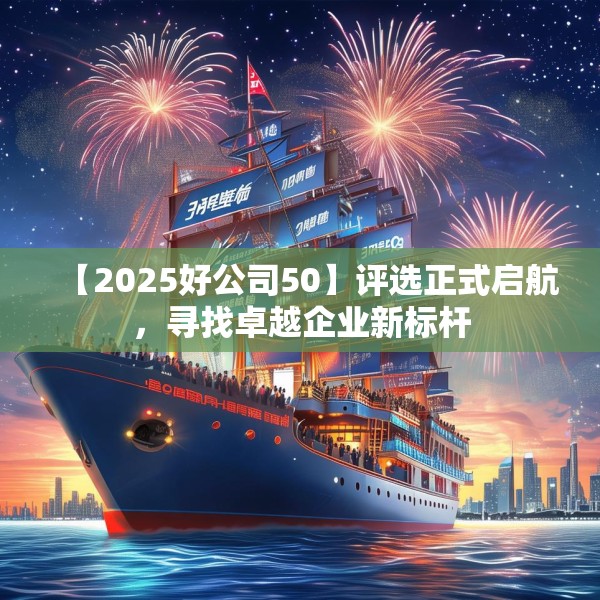 【2025好公司50】评选正式启航，寻找卓越企业新标杆