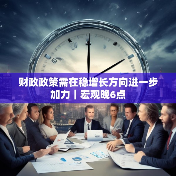 财政政策需在稳增长方向进一步加力｜宏观晚6点