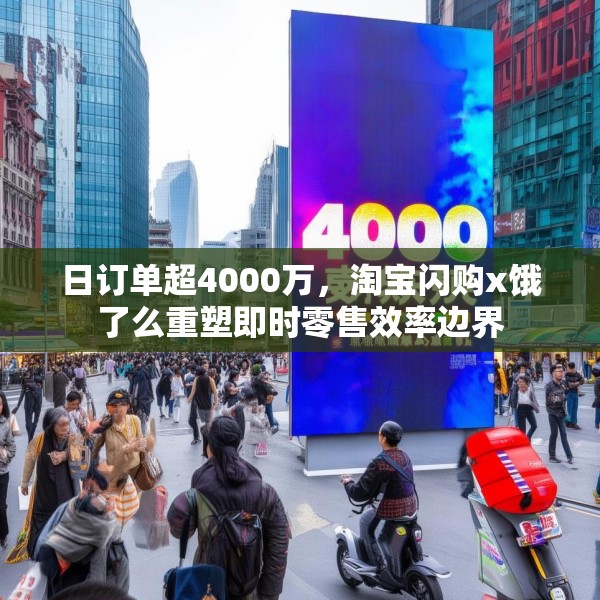 日订单超4000万，淘宝闪购x饿了么重塑即时零售效率边界