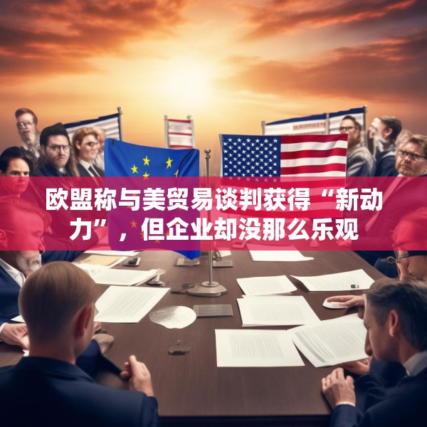 欧盟称与美贸易谈判获得“新动力”，但企业却没那么乐观