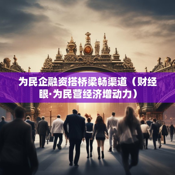 为民企融资搭桥梁畅渠道（财经眼·为民营经济增动力）