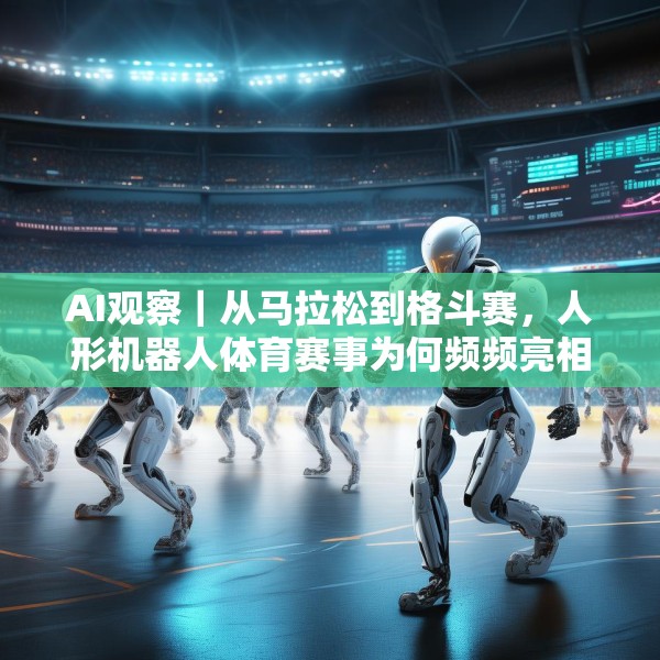 AI观察｜从马拉松到格斗赛，人形机器人体育赛事为何频频亮相？