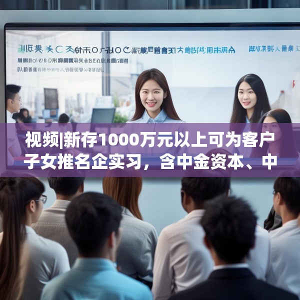 视频|新存1000万元以上可为客户子女推名企实习，含中金资本、中信建投、谷歌等？兴业银行工作人员回应