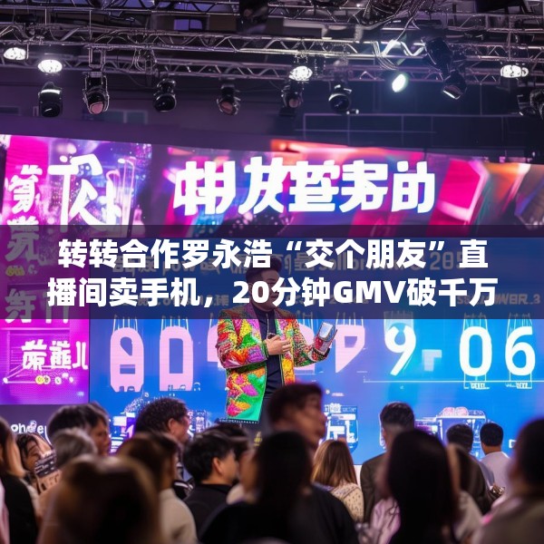 转转合作罗永浩“交个朋友”直播间卖手机，20分钟GMV破千万